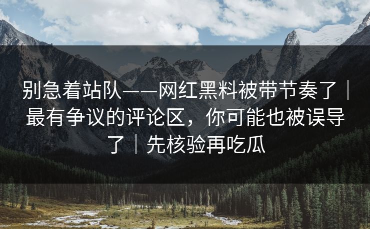 别急着站队——网红黑料被带节奏了｜最有争议的评论区，你可能也被误导了｜先核验再吃瓜