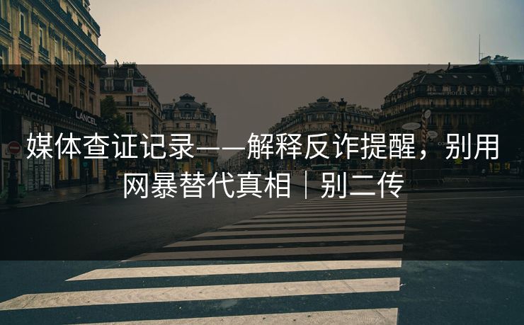 媒体查证记录——解释反诈提醒，别用网暴替代真相｜别二传