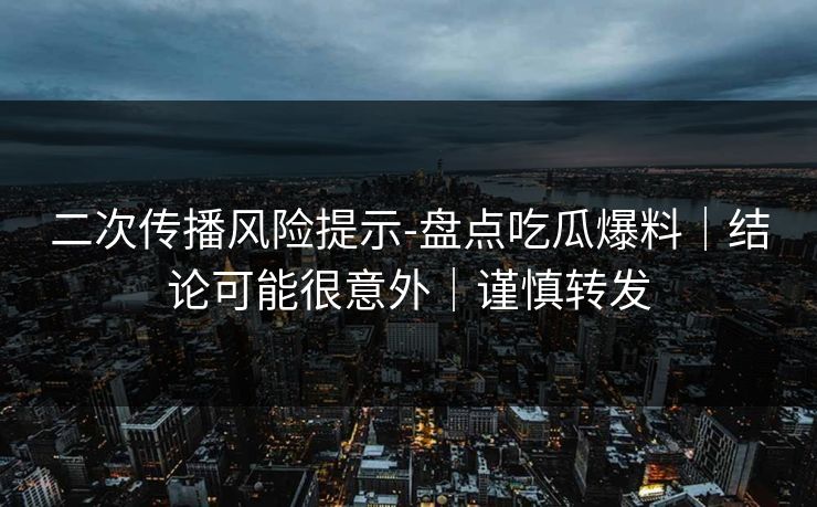 二次传播风险提示-盘点吃瓜爆料｜结论可能很意外｜谨慎转发