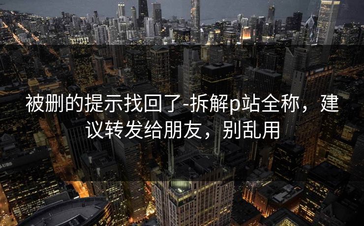 被删的提示找回了-拆解p站全称，建议转发给朋友，别乱用