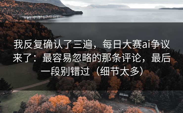 我反复确认了三遍，每日大赛ai争议来了：最容易忽略的那条评论，最后一段别错过（细节太多）