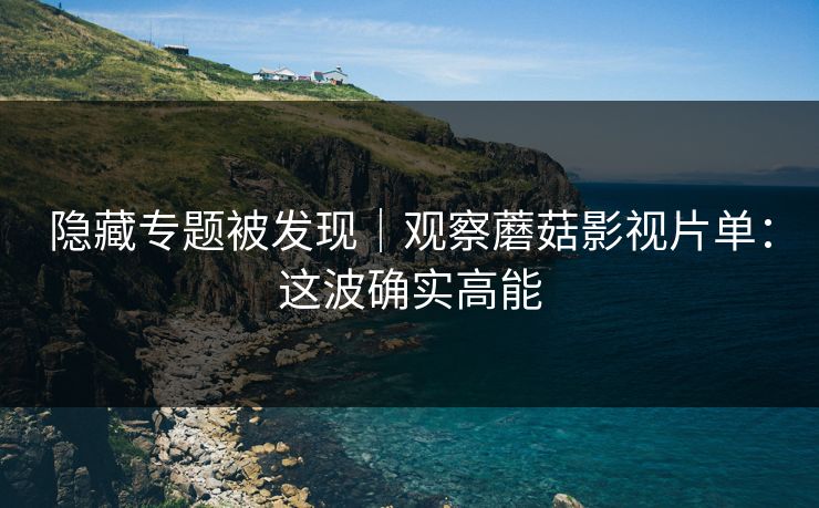 隐藏专题被发现｜观察蘑菇影视片单：这波确实高能