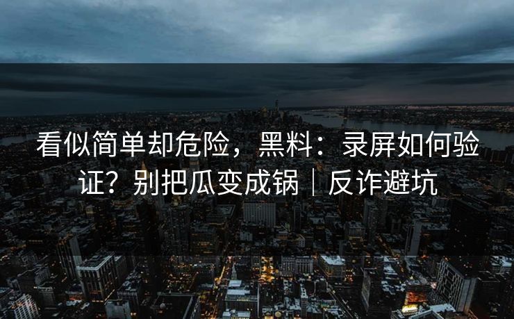 看似简单却危险，黑料：录屏如何验证？别把瓜变成锅｜反诈避坑