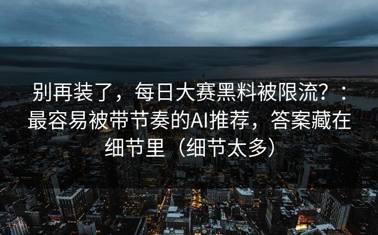 别再装了，每日大赛黑料被限流？：最容易被带节奏的AI推荐，答案藏在细节里（细节太多）