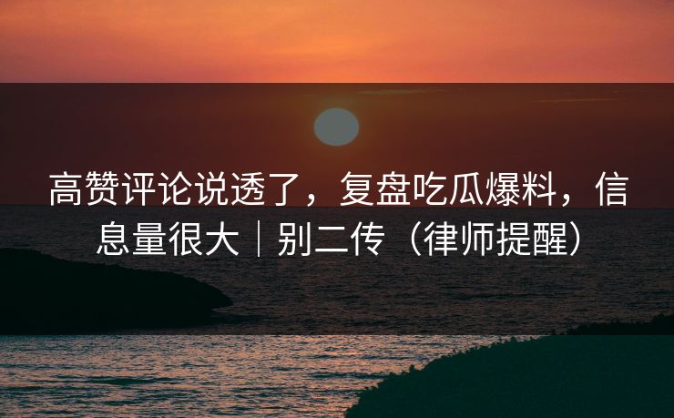 高赞评论说透了，复盘吃瓜爆料，信息量很大｜别二传（律师提醒）