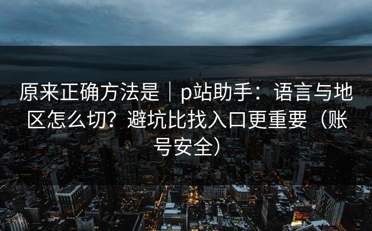 原来正确方法是｜p站助手：语言与地区怎么切？避坑比找入口更重要（账号安全）