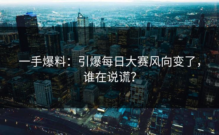 一手爆料：引爆每日大赛风向变了，谁在说谎？