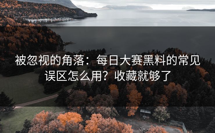 被忽视的角落：每日大赛黑料的常见误区怎么用？收藏就够了
