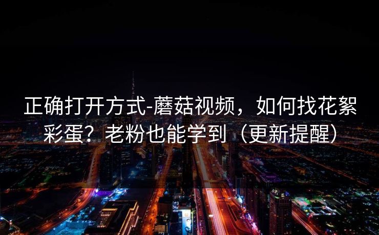 正确打开方式-蘑菇视频，如何找花絮彩蛋？老粉也能学到（更新提醒）
