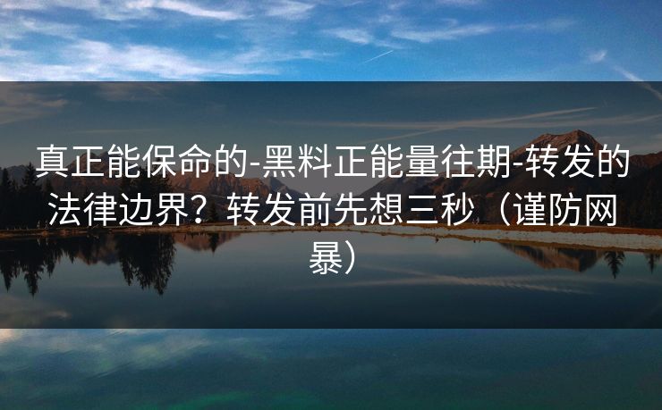 真正能保命的-黑料正能量往期-转发的法律边界？转发前先想三秒（谨防网暴）
