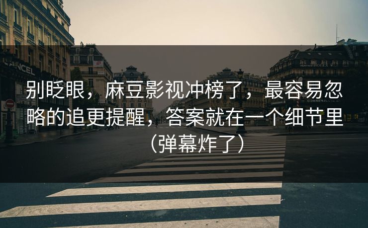 别眨眼，麻豆影视冲榜了，最容易忽略的追更提醒，答案就在一个细节里（弹幕炸了）