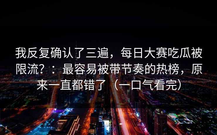 我反复确认了三遍，每日大赛吃瓜被限流？：最容易被带节奏的热榜，原来一直都错了（一口气看完）