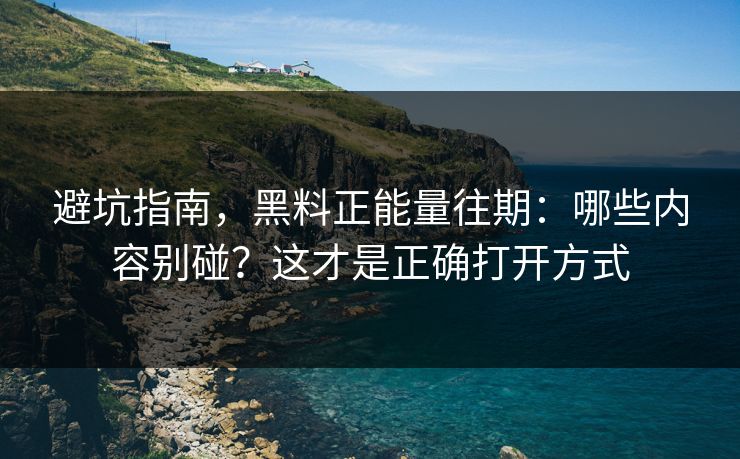避坑指南，黑料正能量往期：哪些内容别碰？这才是正确打开方式