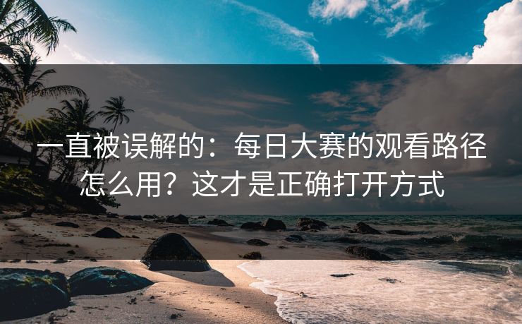 一直被误解的：每日大赛的观看路径怎么用？这才是正确打开方式
