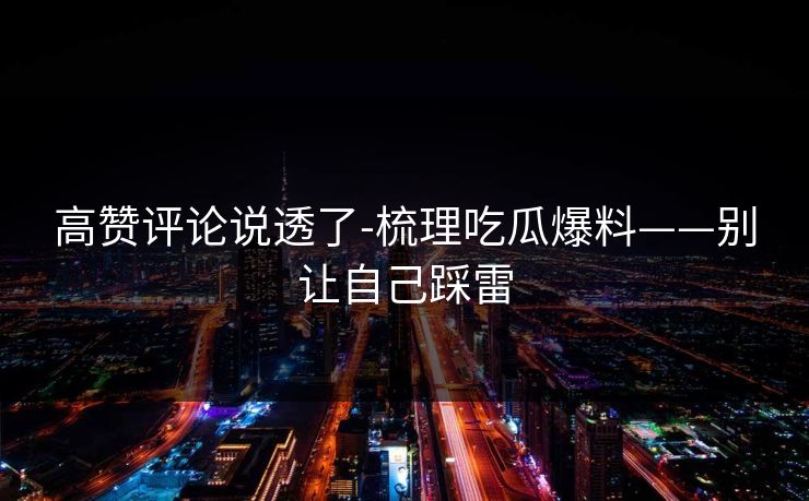 高赞评论说透了-梳理吃瓜爆料——别让自己踩雷