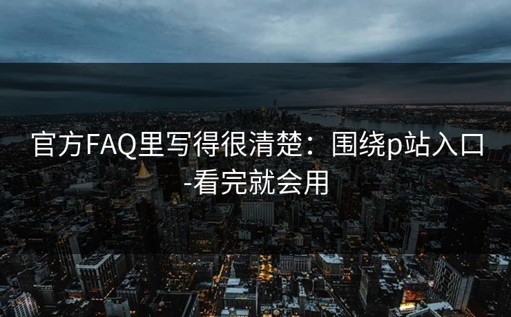 官方FAQ里写得很清楚：围绕p站入口-看完就会用