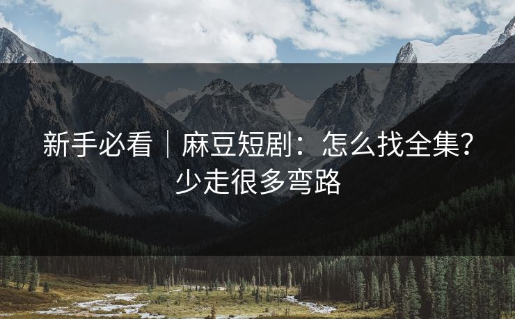 新手必看｜麻豆短剧：怎么找全集？少走很多弯路