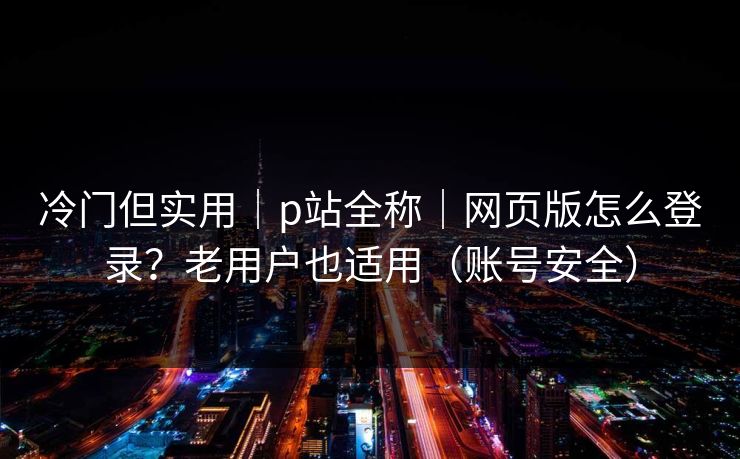 冷门但实用｜p站全称｜网页版怎么登录？老用户也适用（账号安全）