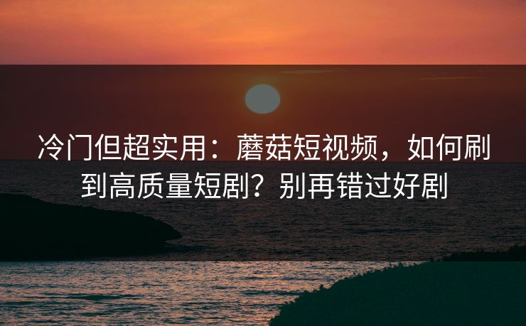 冷门但超实用：蘑菇短视频，如何刷到高质量短剧？别再错过好剧