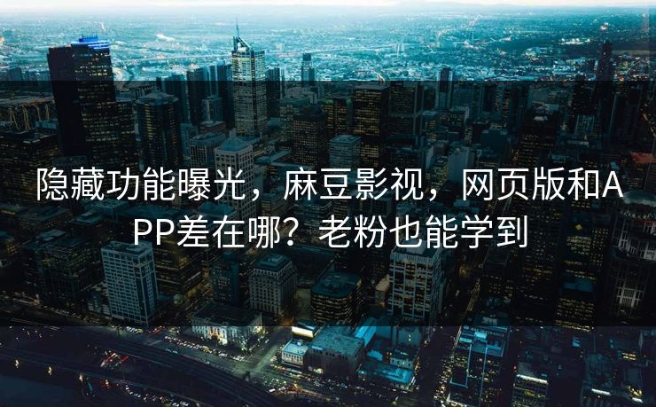隐藏功能曝光，麻豆影视，网页版和APP差在哪？老粉也能学到