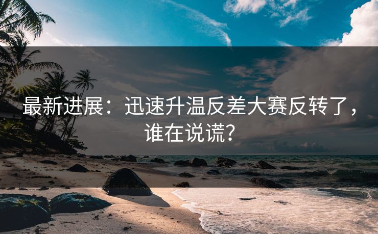 最新进展：迅速升温反差大赛反转了，谁在说谎？