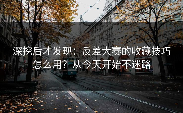 深挖后才发现：反差大赛的收藏技巧怎么用？从今天开始不迷路