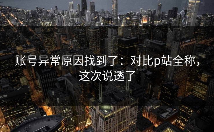 账号异常原因找到了：对比p站全称，这次说透了