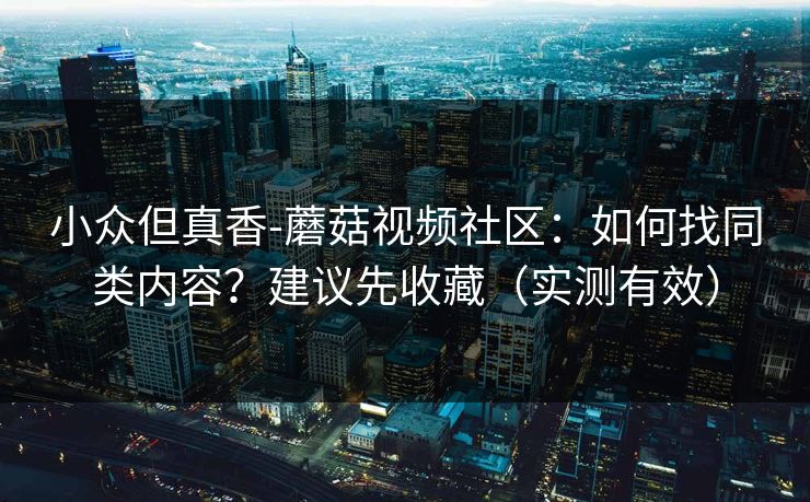 小众但真香-蘑菇视频社区：如何找同类内容？建议先收藏（实测有效）