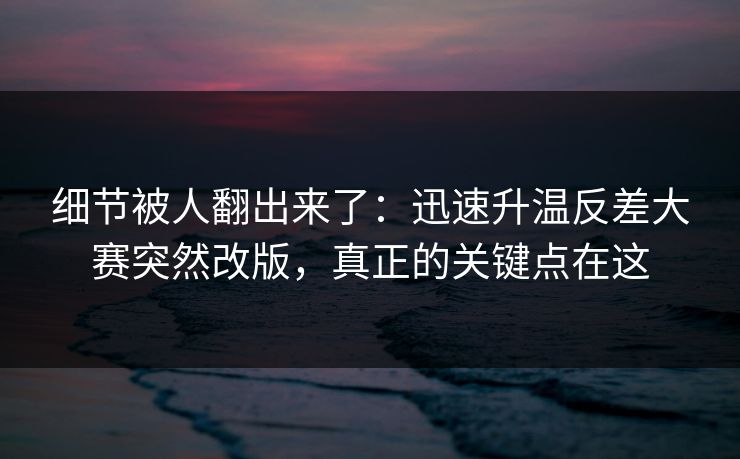 细节被人翻出来了：迅速升温反差大赛突然改版，真正的关键点在这