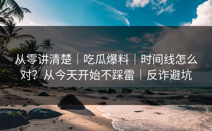 从零讲清楚｜吃瓜爆料｜时间线怎么对？从今天开始不踩雷｜反诈避坑