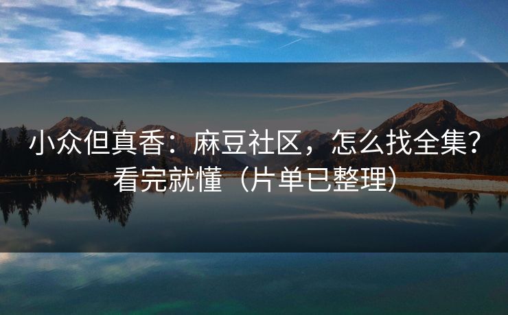 小众但真香：麻豆社区，怎么找全集？看完就懂（片单已整理）