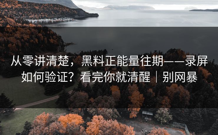 从零讲清楚，黑料正能量往期——录屏如何验证？看完你就清醒｜别网暴