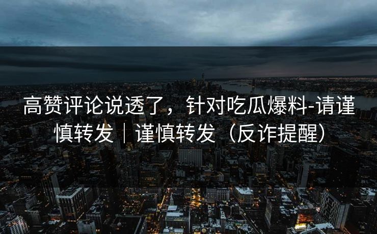 高赞评论说透了，针对吃瓜爆料-请谨慎转发｜谨慎转发（反诈提醒）