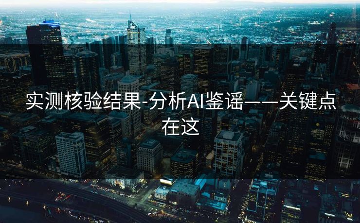 实测核验结果-分析AI鉴谣——关键点在这