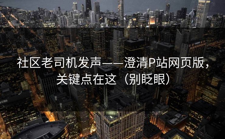 社区老司机发声——澄清P站网页版，关键点在这（别眨眼）