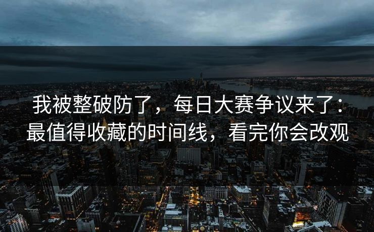 我被整破防了，每日大赛争议来了：最值得收藏的时间线，看完你会改观