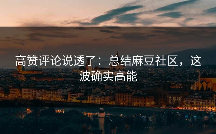 高赞评论说透了：总结麻豆社区，这波确实高能