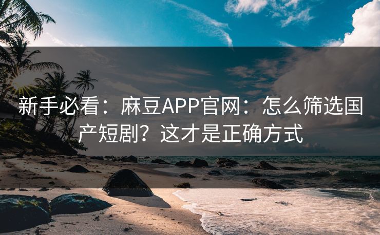 新手必看：麻豆APP官网：怎么筛选国产短剧？这才是正确方式