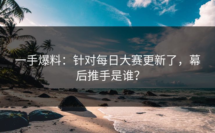 一手爆料：针对每日大赛更新了，幕后推手是谁？