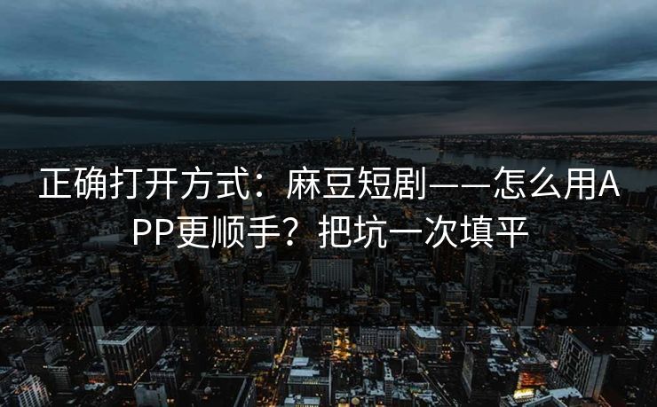正确打开方式：麻豆短剧——怎么用APP更顺手？把坑一次填平