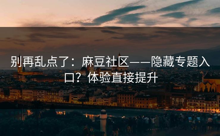 别再乱点了：麻豆社区——隐藏专题入口？体验直接提升