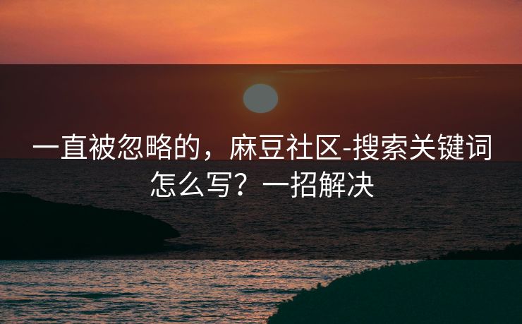 一直被忽略的，麻豆社区-搜索关键词怎么写？一招解决
