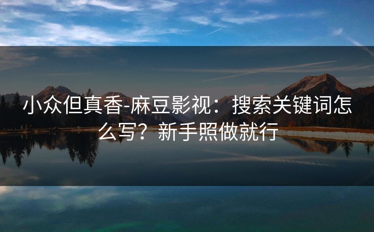 小众但真香-麻豆影视：搜索关键词怎么写？新手照做就行