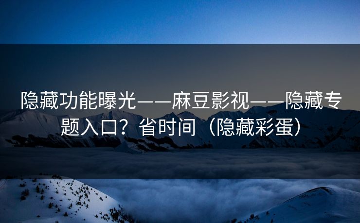 隐藏功能曝光——麻豆影视——隐藏专题入口？省时间（隐藏彩蛋）