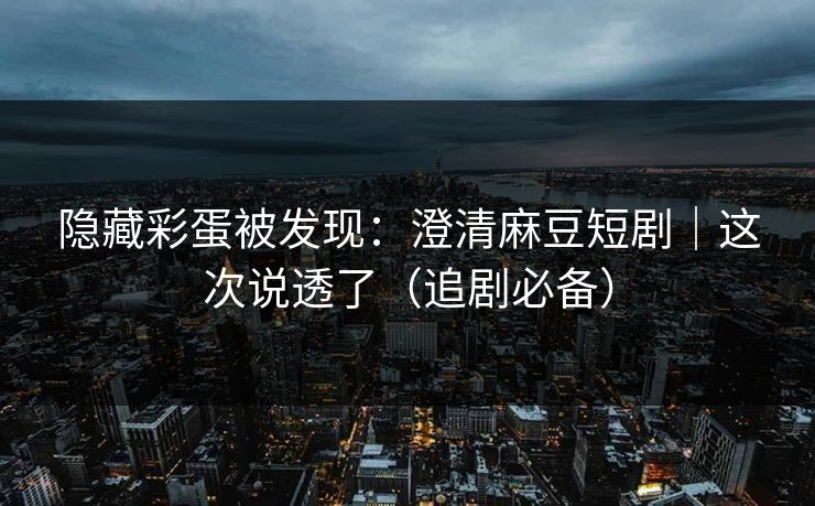 隐藏彩蛋被发现：澄清麻豆短剧｜这次说透了（追剧必备）