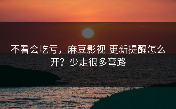 不看会吃亏，麻豆影视-更新提醒怎么开？少走很多弯路