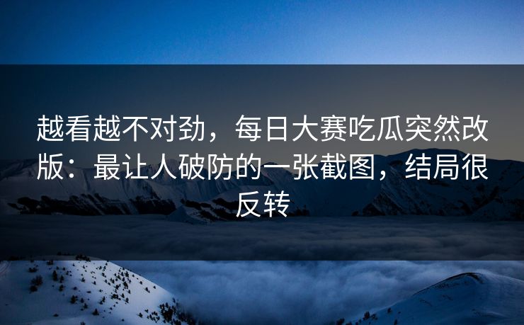 越看越不对劲，每日大赛吃瓜突然改版：最让人破防的一张截图，结局很反转