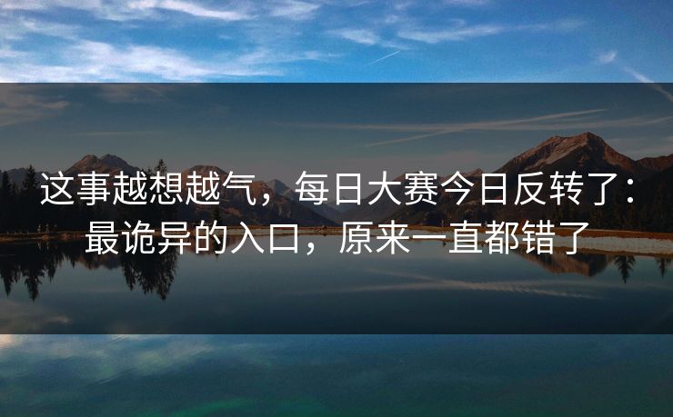 这事越想越气，每日大赛今日反转了：最诡异的入口，原来一直都错了