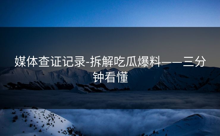 媒体查证记录-拆解吃瓜爆料——三分钟看懂