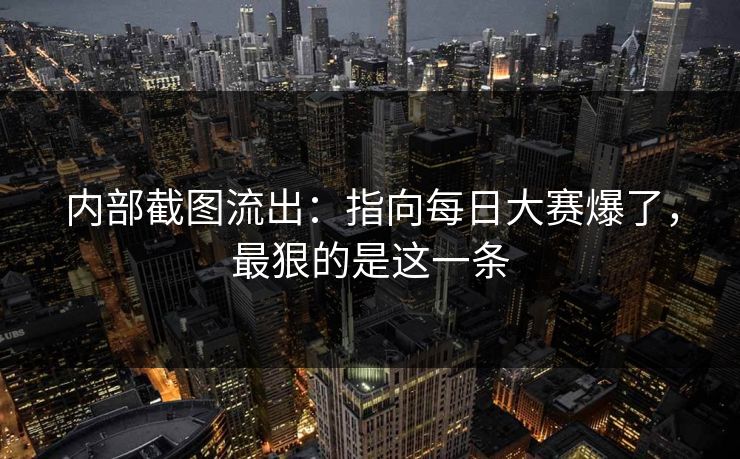 内部截图流出：指向每日大赛爆了，最狠的是这一条
